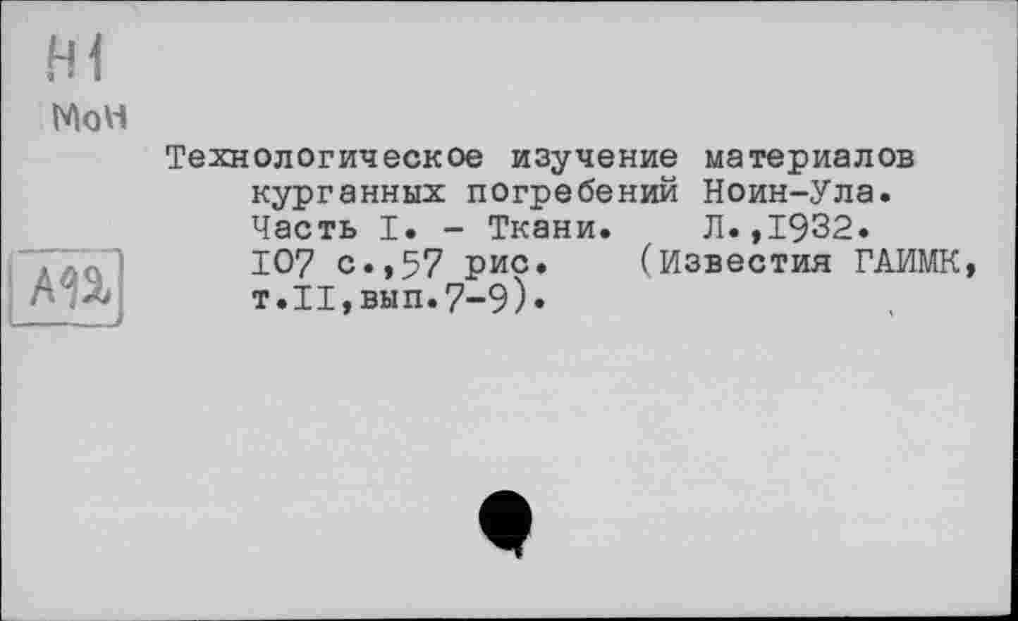 ﻿Hi
MoH
ÄU
Технологическое изучение материалов курганных погребений Ноин-Ула. Часть I. - Ткани. Л.,1932.
107 с.,57 рис. (Известия ГАИМК т.И,вып.7-9)«